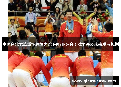 中国台北男篮重塑辉煌之路 目标亚运会奖牌争夺及未来发展规划
