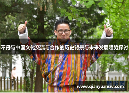 不丹与中国文化交流与合作的历史背景与未来发展趋势探讨