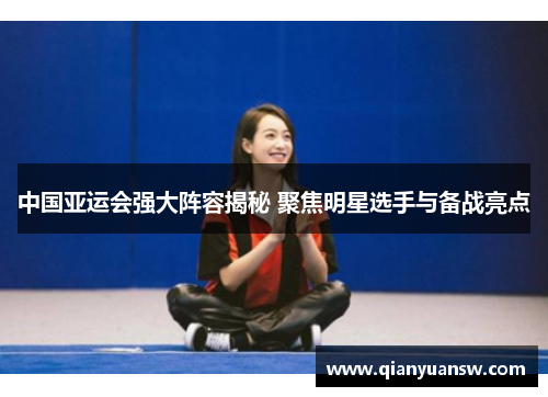 中国亚运会强大阵容揭秘 聚焦明星选手与备战亮点