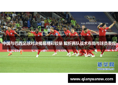 中国与巴西足球对决揭幕精彩较量 解析两队战术布局与球员表现