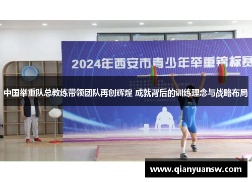 中国举重队总教练带领团队再创辉煌 成就背后的训练理念与战略布局