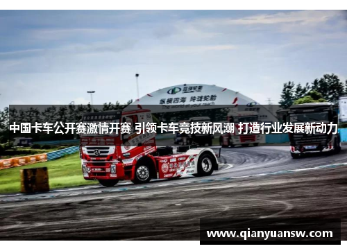 中国卡车公开赛激情开赛 引领卡车竞技新风潮 打造行业发展新动力