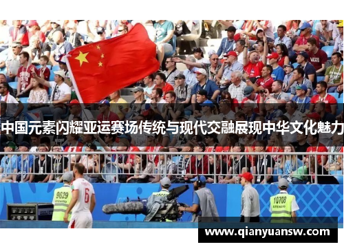 中国元素闪耀亚运赛场传统与现代交融展现中华文化魅力