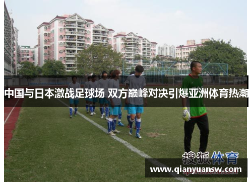 中国与日本激战足球场 双方巅峰对决引爆亚洲体育热潮