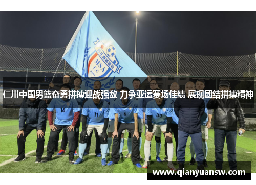 仁川中国男篮奋勇拼搏迎战强敌 力争亚运赛场佳绩 展现团结拼搏精神