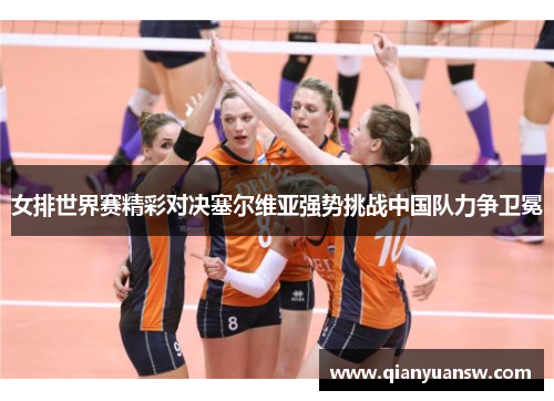 女排世界赛精彩对决塞尔维亚强势挑战中国队力争卫冕