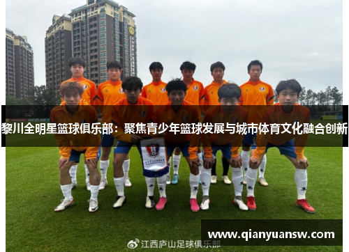 黎川全明星篮球俱乐部：聚焦青少年篮球发展与城市体育文化融合创新